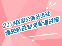 2014年國家公務(wù)員面試海關(guān)系統(tǒng)專崗專訓(xùn)指導(dǎo)講座