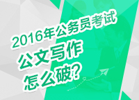 2016年公務(wù)員考試備考技巧之公文寫作怎么破？