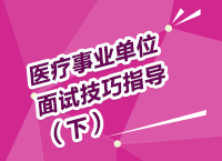 醫(yī)療事業(yè)單位考試面試備考技巧指導(dǎo)講座（下）